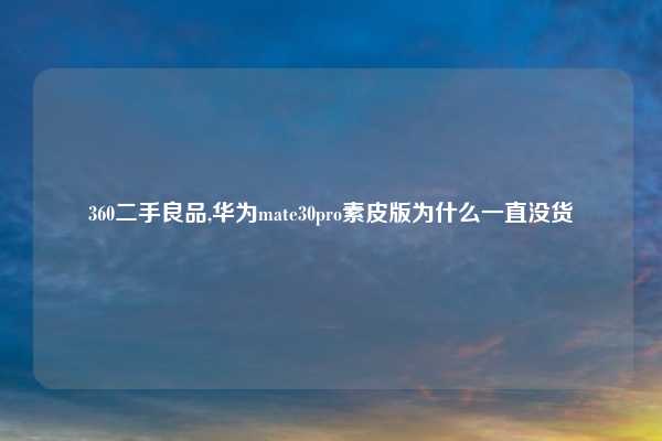 360二手良品,华为mate30pro素皮版为什么一直没货