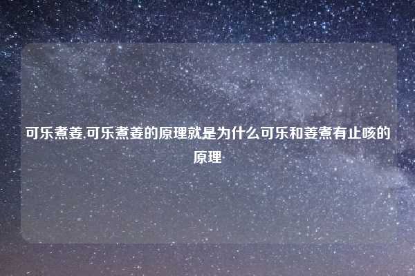 可乐煮姜,可乐煮姜的原理就是为什么可乐和姜煮有止咳的原理