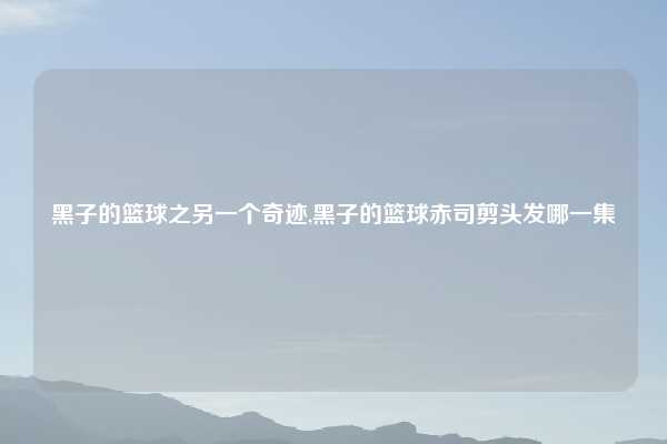 黑子的篮球之另一个奇迹,黑子的篮球赤司剪头发哪一集