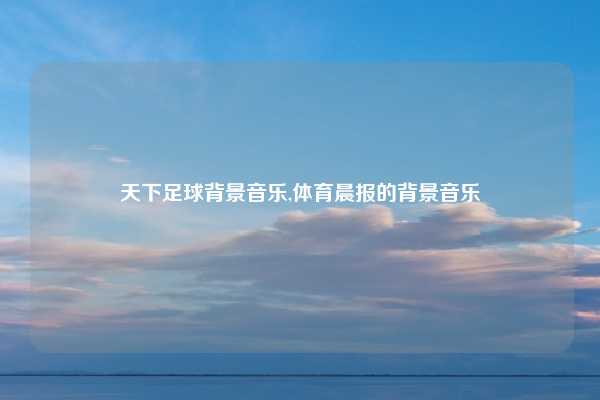 天下足球背景音乐,体育晨报的背景音乐