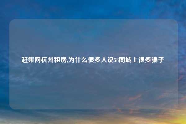 赶集网杭州租房,为什么很多人说58同城上很多骗子