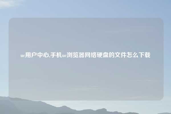 uc用户中心,手机uc浏览器网络硬盘的文件怎么下载