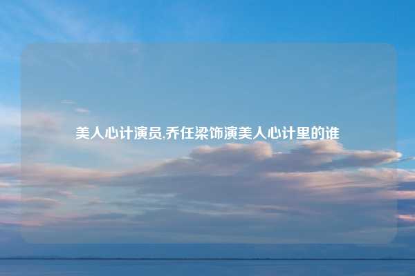 美人心计演员,乔任梁饰演美人心计里的谁