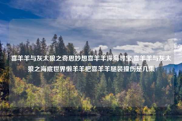 喜羊羊与灰太狼之奇思妙想喜羊羊深海寻宝,喜羊羊与灰太狼之海底世界懒羊羊把喜羊羊腿装撞伤是几集