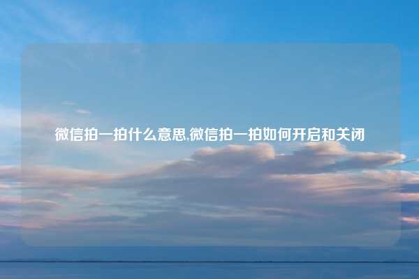 微信拍一拍什么意思,微信拍一拍如何开启和关闭