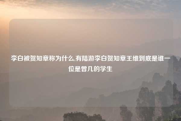 李白被贺知章称为什么,有陆游李白贺知章王维到底是谁一位是曾几的学生