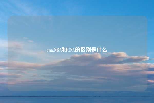 cna,NBA和CNA的区别是什么