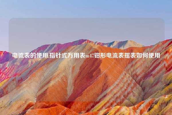 电流表的使用,指针式万用表m47钳形电流表摇表如何使用