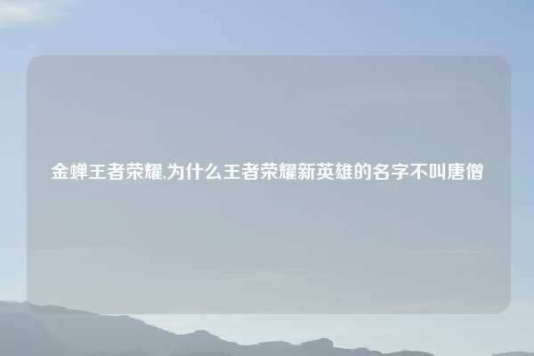 金蝉王者荣耀,为什么王者荣耀新英雄的名字不叫唐僧