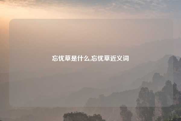 忘忧草是什么,忘忧草近义词
