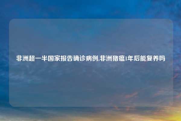 非洲超一半国家报告确诊病例,非洲猪瘟1年后能复养吗