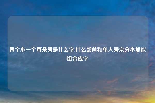 两个木一个耳朵旁是什么字,什么部首和单人旁宗分木都能组合成字