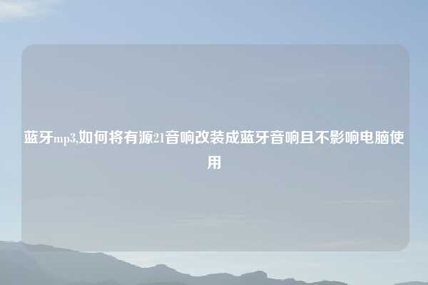 蓝牙mp3,如何将有源21音响改装成蓝牙音响且不影响电脑使用