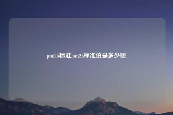 pm2.5标准,pm25标准值是多少呢