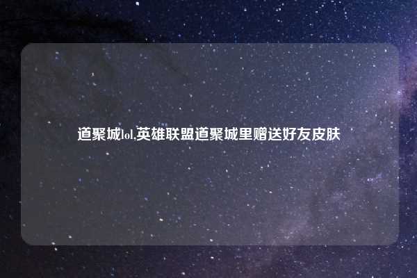 道聚城lol,英雄联盟道聚城里赠送好友皮肤