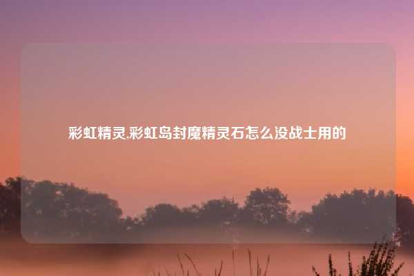 彩虹精灵,彩虹岛封魔精灵石怎么没战士用的