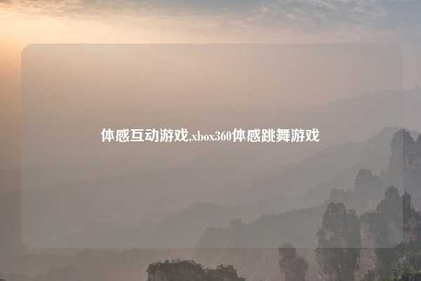 体感互动游戏,xbox360体感跳舞游戏