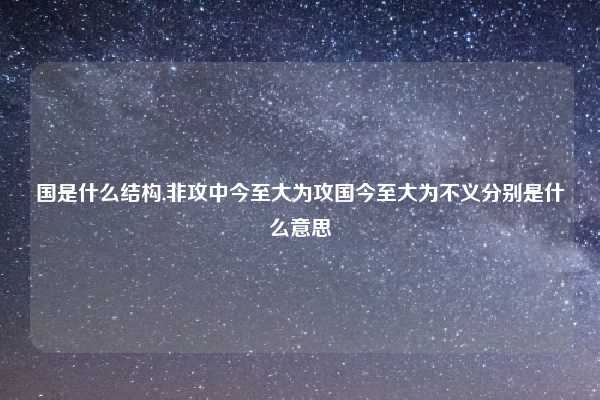 国是什么结构,非攻中今至大为攻国今至大为不义分别是什么意思