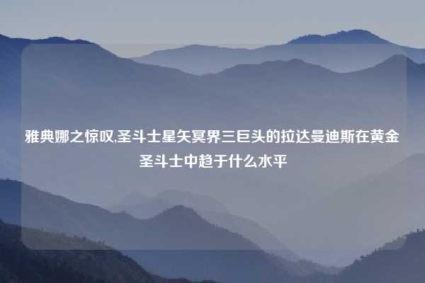 雅典娜之惊叹,圣斗士星矢冥界三巨头的拉达曼迪斯在黄金圣斗士中趋于什么水平