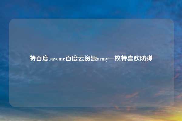 特百度,saveme百度云资源army一枚特喜欢防弹
