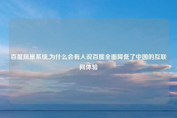 百度凤巢系统,为什么会有人说百度全面降低了中国的互联网体验