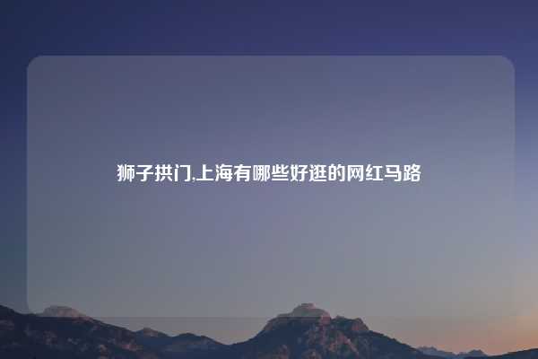 狮子拱门,上海有哪些好逛的网红马路