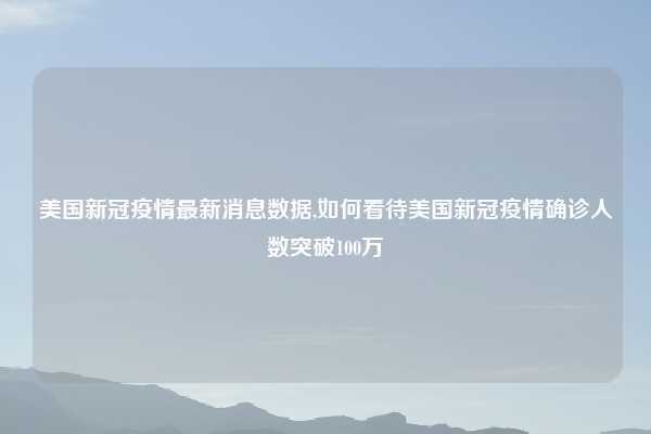 美国新冠疫情最新消息数据,如何看待美国新冠疫情确诊人数突破100万