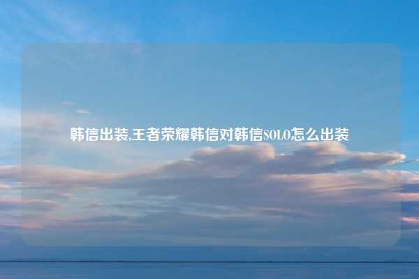 韩信出装,王者荣耀韩信对韩信SOLO怎么出装