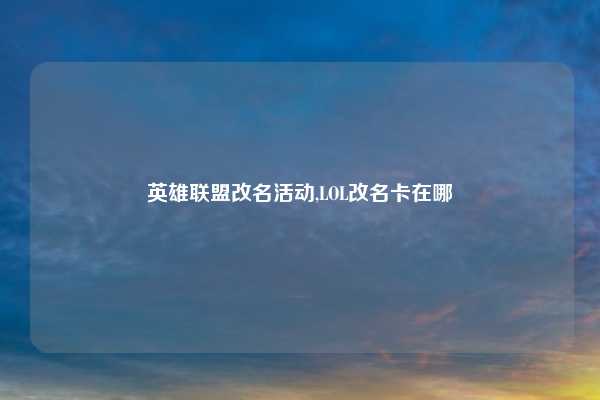 英雄联盟改名活动,LOL改名卡在哪