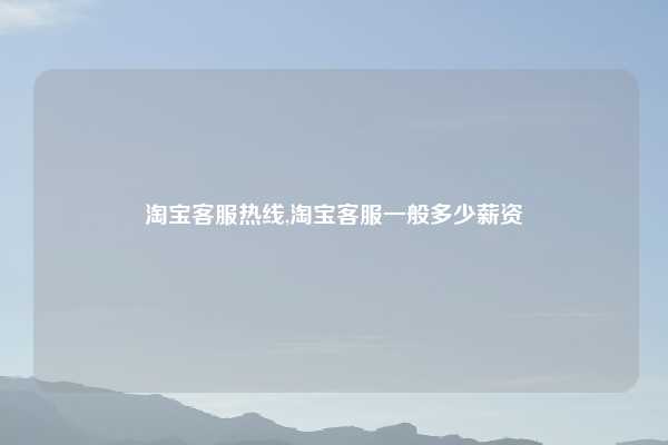 淘宝客服热线,淘宝客服一般多少薪资