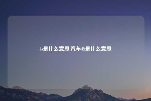 4s是什么意思,汽车4S是什么意思