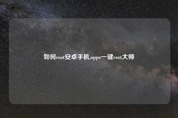 如何root安卓手机,oppo一键root大师
