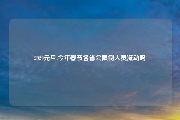 2020元旦,今年春节各省会限制人员流动吗