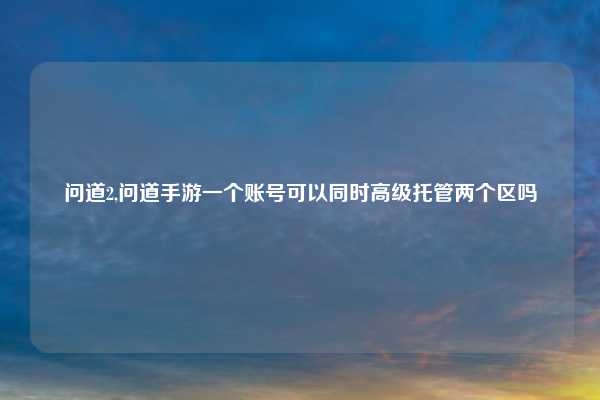 问道2,问道手游一个账号可以同时高级托管两个区吗