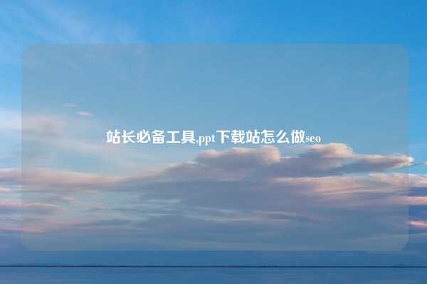 站长必备工具,ppt下载站怎么做seo