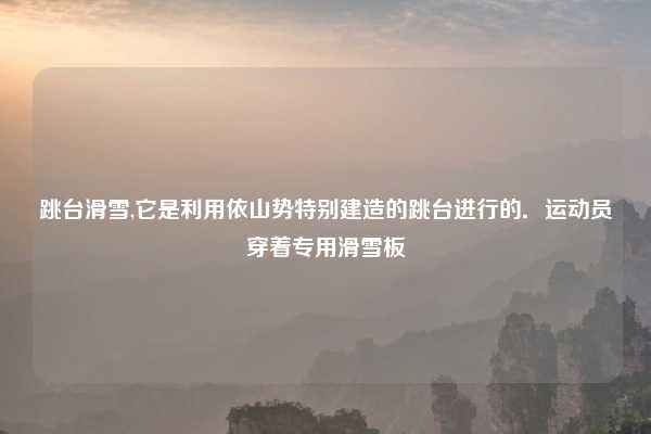 跳台滑雪,它是利用依山势特别建造的跳台进行的．运动员穿着专用滑雪板