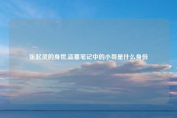 张起灵的身世,盗墓笔记中的小哥是什么身份