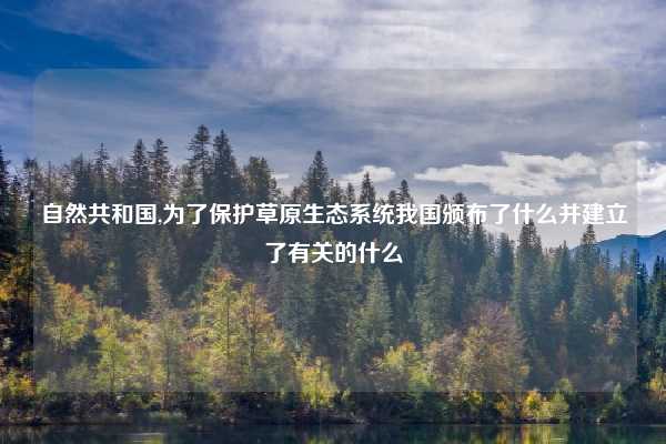 自然共和国,为了保护草原生态系统我国颁布了什么并建立了有关的什么