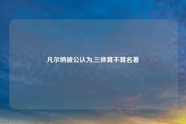 凡尔纳被公认为,三体算不算名著