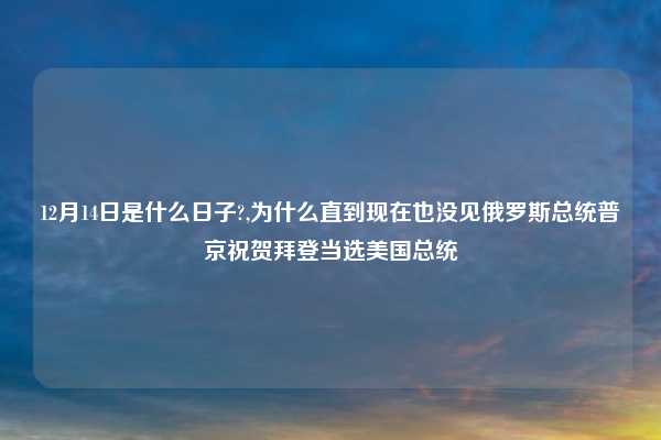 12月14日是什么日子?,为什么直到现在也没见俄罗斯总统普京祝贺拜登当选美国总统