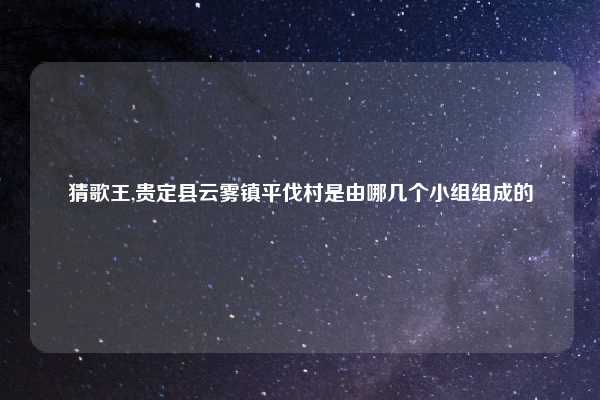猜歌王,贵定县云雾镇平伐村是由哪几个小组组成的