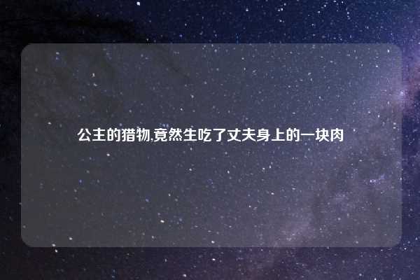 公主的猎物,竟然生吃了丈夫身上的一块肉
