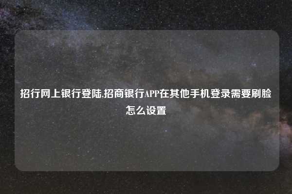 招行网上银行登陆,招商银行APP在其他手机登录需要刷脸怎么设置
