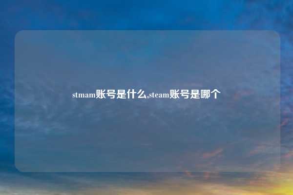 stmam账号是什么,steam账号是哪个