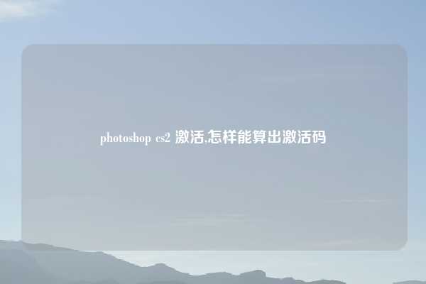 photoshop cs2 激活,怎样能算出激活码