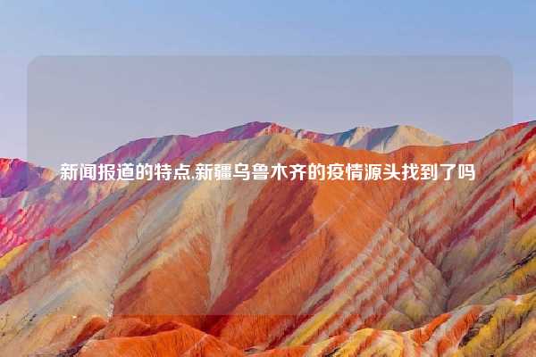 新闻报道的特点,新疆乌鲁木齐的疫情源头找到了吗