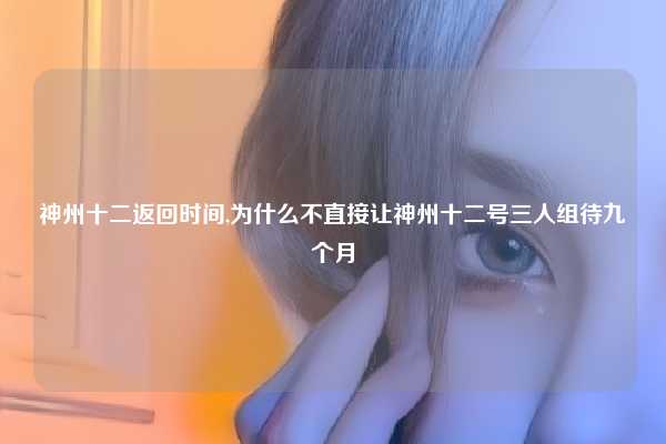 神州十二返回时间,为什么不直接让神州十二号三人组待九个月