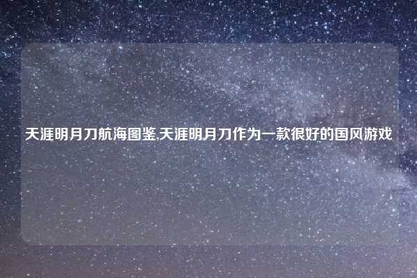 天涯明月刀航海图鉴,天涯明月刀作为一款很好的国风游戏