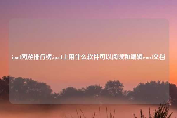 ipad网游排行榜,ipad上用什么软件可以阅读和编辑word文档