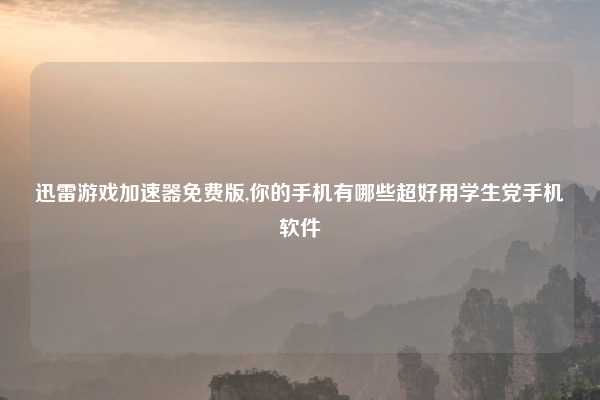 迅雷游戏加速器免费版,你的手机有哪些超好用学生党手机软件